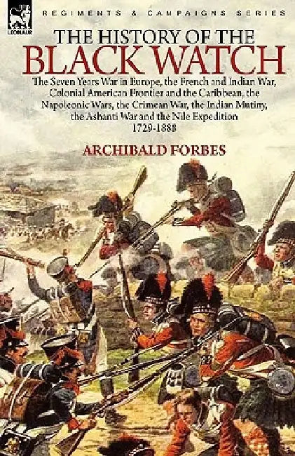 The History of the Black Watch: the Seven Years War in Europe, the French and Indian War, Colonial American Frontier and the Caribbean, the Napoleonic by Archibald Forbes