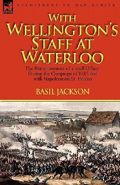 With Wellington's Staff at Waterloo: the Reminiscences of a Staff Officer During the Campaign of 1815 and with Napoleon on St. Helena by Basil Jackson