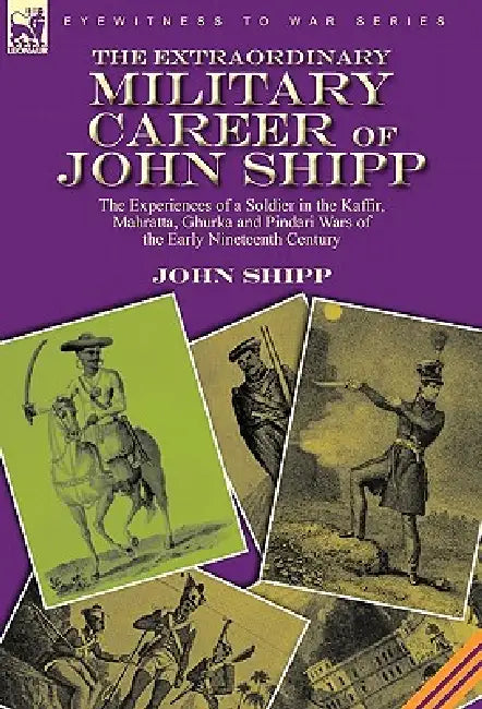 The Extraordinary Military Career of John Shipp: the Experiences of a Soldier in the Kaffir, Mahratta, Ghurka and Pindari Wars of the Early Nineteenth by John Shipp