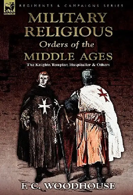 The Military Religious Orders of the Middle Ages: The Knights Templar, Hospitaller and Others by F. C. Woodhouse