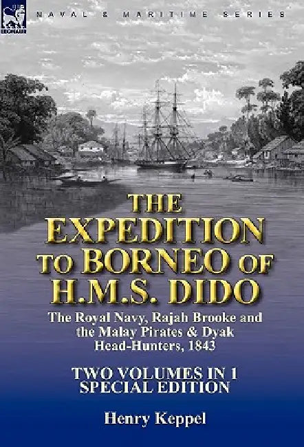 The Expedition to Borneo of H.M.S. Dido: the Royal Navy, Rajah Brooke and the Malay Pirates & Dyak Head-Hunters 1843-Two Volumes in 1 Special Edition by Henry Keppel