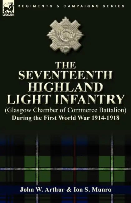 The Seventeenth Highland Light Infantry (Glasgow Chamber of Commerce Battalion) During the First World War 1914-1918 by John W. Arthur, Ion S. Munro