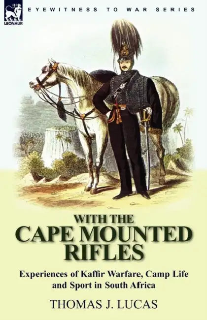 With the Cape Mounted Rifles-Experiences of Kaffir Warfare, Camp Life and Sport in South Africa by Thomas J. Lucas