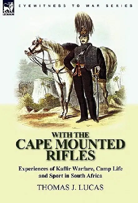 With the Cape Mounted Rifles-Experiences of Kaffir Warfare, Camp Life and Sport in South Africa by Thomas J. Lucas