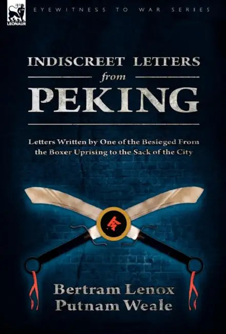 Indiscreet Letters From Peking: Letters Written by One of the Besieged From the Boxer Uprising to the Sack of the City by Bertram Lenox Putnam Weale
