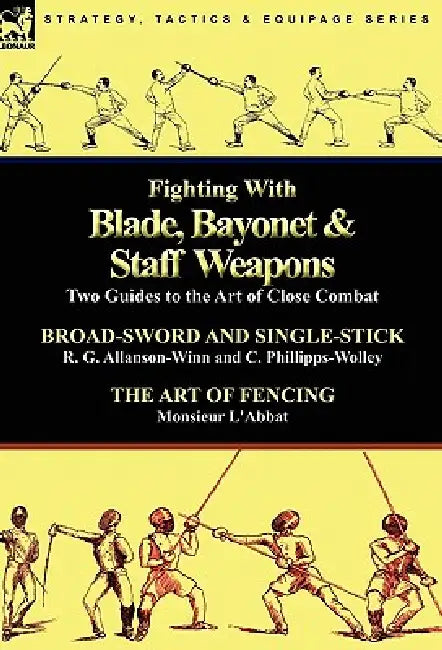 Fighting With Blade, Bayonet & Staff Weapons: Two Guides to the Art of Close Combat by R. G. Allanson-Winn, C. Phillipps-Wolley, Monsieur L'Abbat