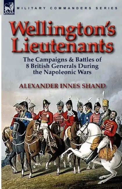 Wellington's Lieutenants: the Campaigns & Battles of 8 British Generals During the Napoleonic Wars by Alexander Innes Shand