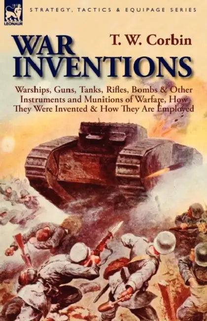 War Inventions: Warships, Guns, Tanks, Rifles, Bombs & Other Instruments and Munitions of Warfare, How They Were Invented & How They Are Employed by T. W. Corbin
