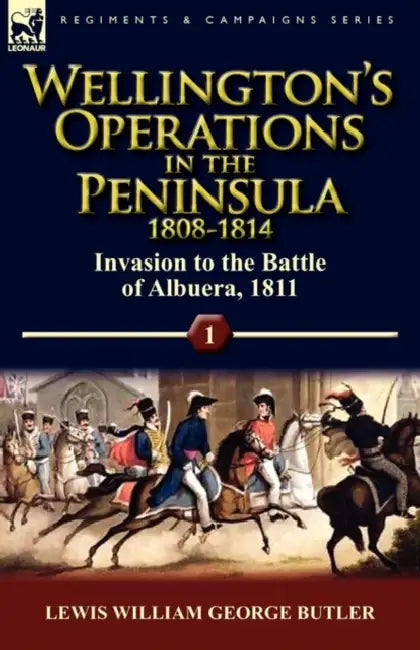 Wellington's Operations in the Peninsula 1808-1814: Volume 1-Invasion to the Battle of Albuera, 1811 by Lewis William George Butler