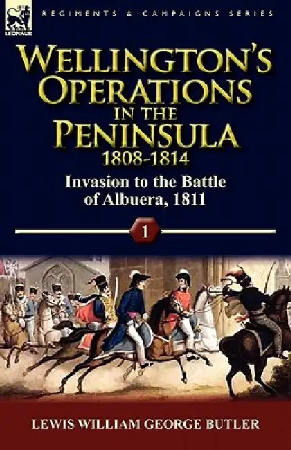 Wellington's Operations in the Peninsula 1808-1814: Volume 1-Invasion to the Battle of Albuera, 1811 by Lewis William George Butler