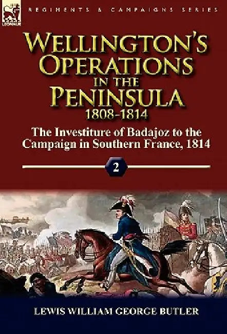 Wellington's Operations in the Peninsula 1808-1814: Volume 2-The Investiture of Badajoz to the Campaign in Southern France, 1814 by Lewis William George Butler
