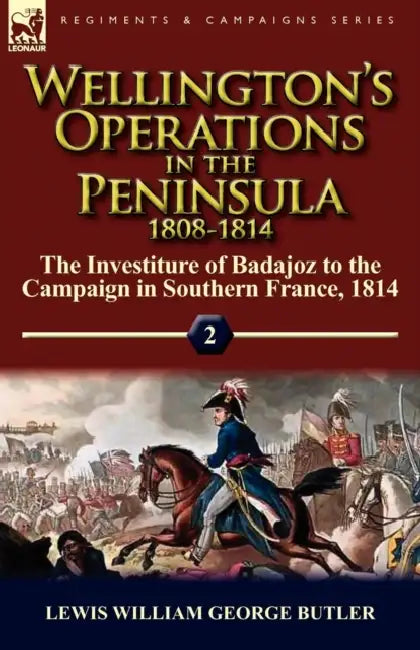 Wellington's Operations in the Peninsula 1808-1814: Volume 2-The Investiture of Badajoz to the Campaign in Southern France, 1814 by Lewis William George Butler
