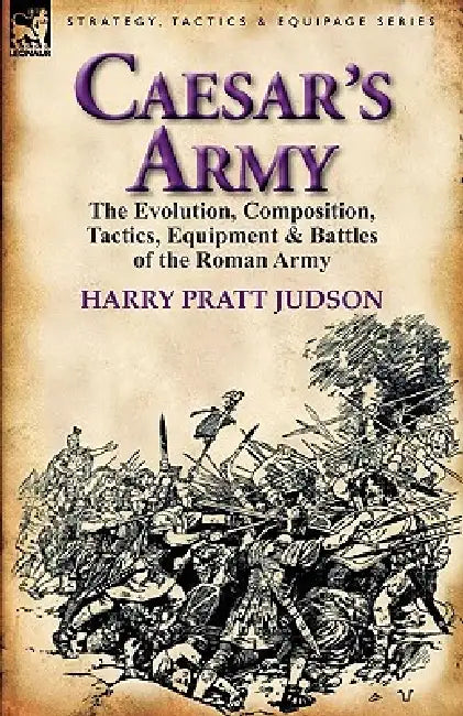 Caesar's Army: the Evolution, Composition, Tactics, Equipment & Battles of the Roman Army by Harry Pratt Judson
