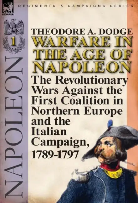 Warfare in the Age of Napoleon-Volume 1: The Revolutionary Wars Against the First Coalition in Northern Europe and the Italian Campaign, 1789-1797 by Theodore A. Dodge
