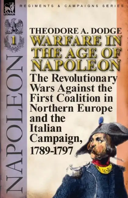 Warfare in the Age of Napoleon-Volume 1: the Revolutionary Wars Against the First Coalition in Northern Europe and the Italian Campaign, 1789-1797 by Theodore A. Dodge