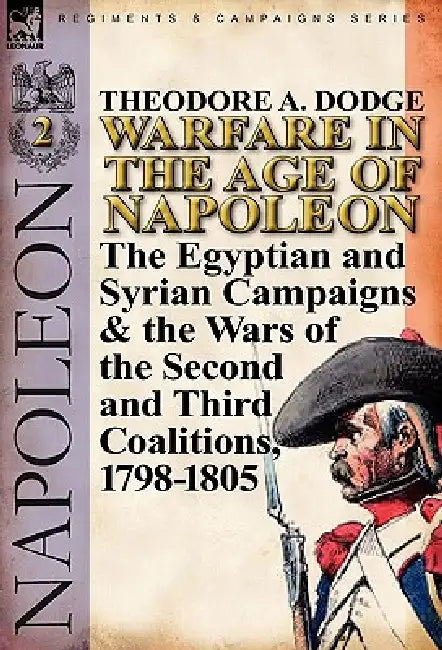 Warfare in the Age of Napoleon-Volume 2: The Egyptian and Syrian Campaigns & the Wars of the Second and Third Coalitions, 1798-1805 by Theodore A. Dodge