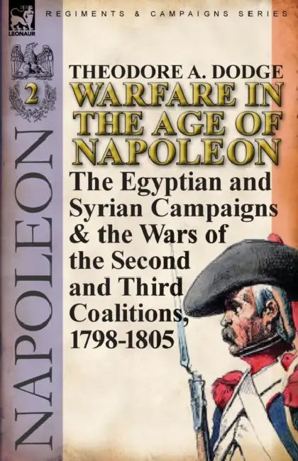 Warfare in the Age of Napoleon-Volume 2: The Egyptian and Syrian Campaigns & the Wars of the Second and Third Coalitions, 1798-1805 by Theodore A. Dodge