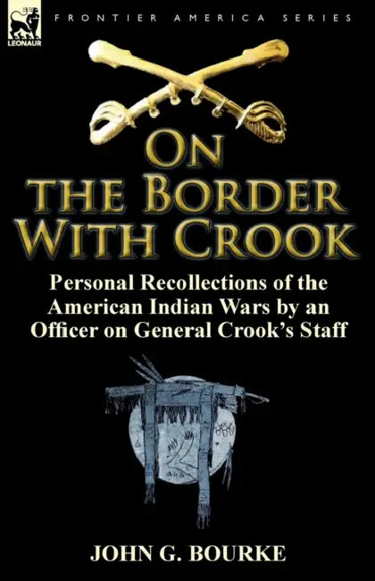 On the Border with Crook: Personal Recollections of the American Indian Wars by an Officer on General Crook's Staff by John G. Bourke