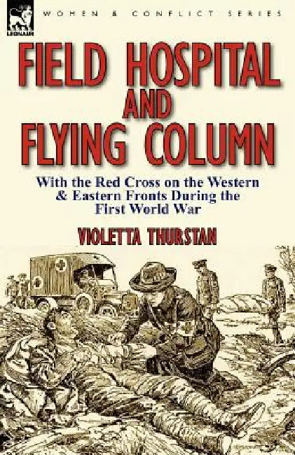 Field Hospital and Flying Column: With the Red Cross on the Western & Eastern Fronts During the First World War by Violetta Thurstan