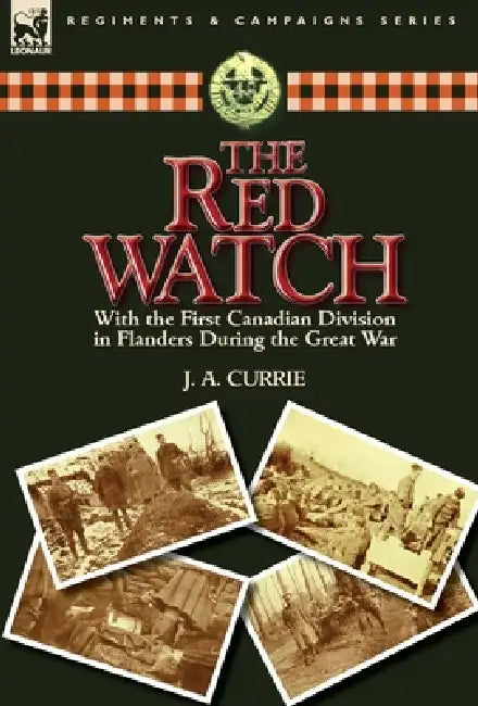 The Red Watch: With the First Canadian Division in Flanders During the Great War by J. a. Currie