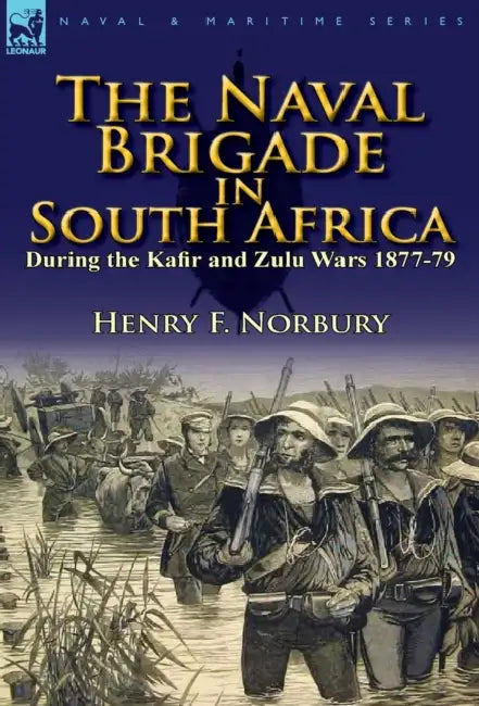 The Naval Brigade in South Africa During the Kafir and Zulu Wars 1877-79 by Henry F. Norbury