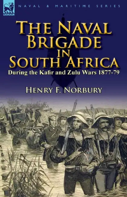 The Naval Brigade in South Africa During the Kafir and Zulu Wars 1877-79 by Henry F. Norbury