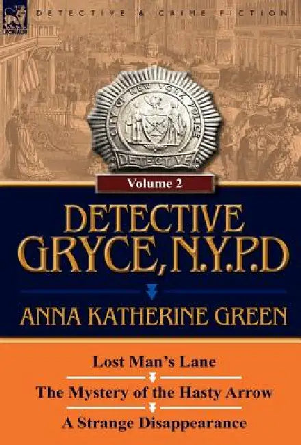 Detective Gryce, N. Y. P. D.: Volume: 2-Lost Man's Lane, the Mystery of the Hasty Arrow and a Strange Disappearance by Anna Katharine Green