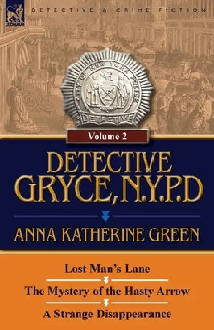 Detective Gryce, N. Y. P. D.: Volume: 2-Lost Man's Lane, the Mystery of the Hasty Arrow and a Strange Disappearance by Anna Katharine Green