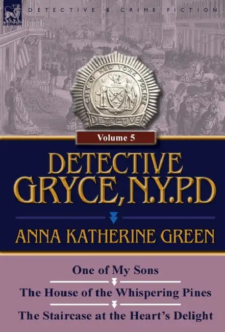 Detective Gryce, N. Y. P. D.: Volume: 5-One of My Sons, the House of the Whispering Pines and the Staircase at the Heart's Delight by Anna Katharine Green