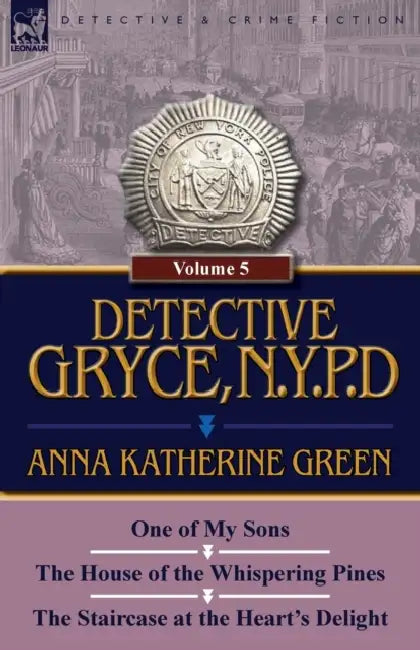 Detective Gryce, N. Y. P. D.: Volume: 5-One of My Sons, the House of the Whispering Pines and the Staircase at the Heart's Delight by Anna Katharine Green