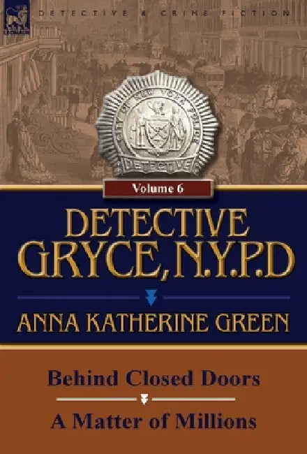 Detective Gryce, N. Y. P. D.: Volume: 6-Behind Closed Doors and a Matter of Millions by Anna Katharine Green