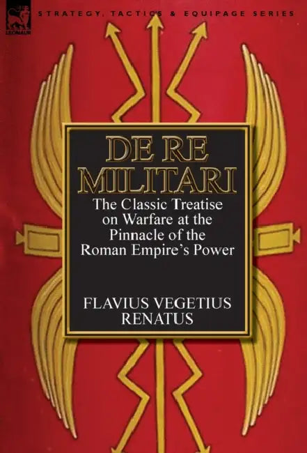 De Re Militari (Concerning Military Affairs): the Classic Treatise on Warfare at the Pinnacle of the Roman Empire's Power by Flavius Vegetius Renatus