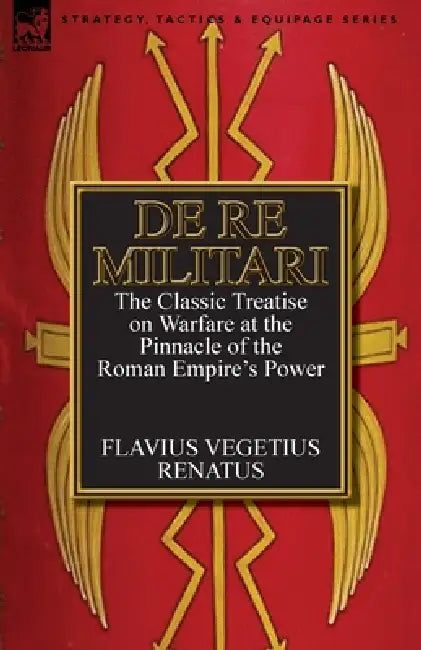 De Re Militari (Concerning Military Affairs): the Classic Treatise on Warfare at the Pinnacle of the Roman Empire's Power by Flavius Vegetius Renatus