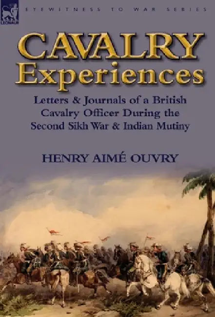 Cavalry Experiences: Letters & Journals of a British Cavalry Officer During the Second Sikh War & Indian Mutiny by Henry Aime Ouvry