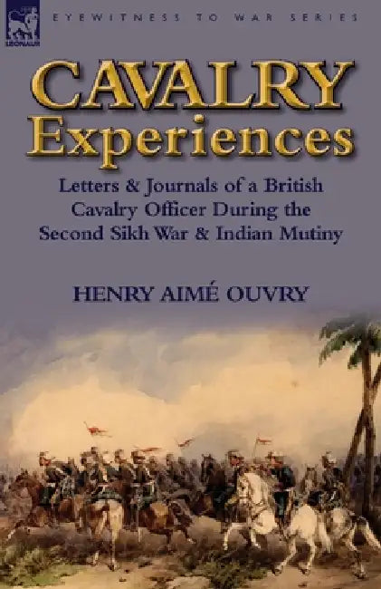 Cavalry Experiences: Letters & Journals of a British Cavalry Officer During the Second Sikh War & Indian Mutiny by Henry Aime Ouvry