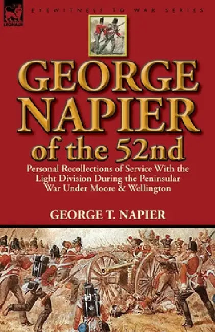 George Napier of the 52nd: Personal Recollections of Service with the Light Division During the Peninsular War Under Moore & Wellington by George T. Napier