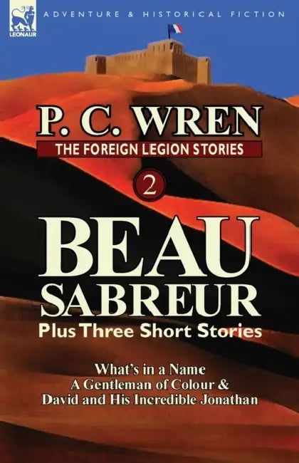 The Foreign Legion Stories 2: Beau Sabreur Plus Three Short Stories: What's in a Name, a Gentleman of Colour & David and His Incredible Jonathan by P. C. Wren