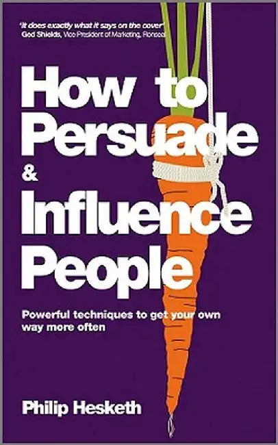 How to Persuade and Influence People: Powerful Techniques to Get Your Own Way More Often by Philip Hesketh