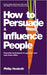 How to Persuade and Influence People: Powerful Techniques to Get Your Own Way More Often by Philip Hesketh