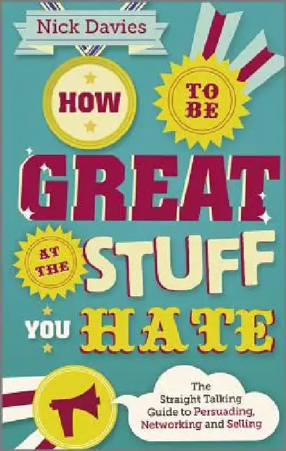 How to Be Great at the Stuff You Hate: The Straight-Talking Guide to Networking, Persuading and Selling by Nick Davies