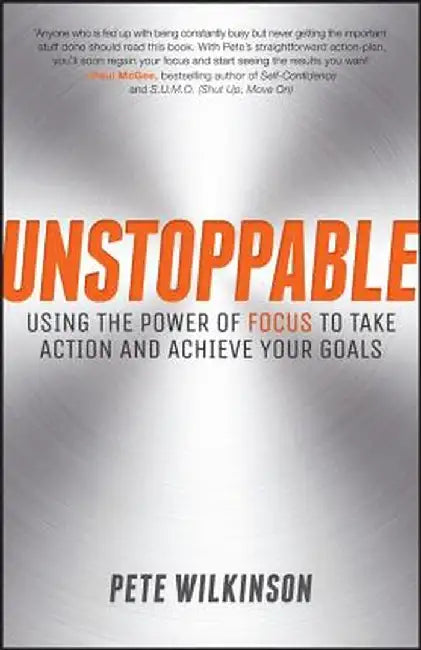 Unstoppable: Using the Power of Focus to Take Action and Achieve Your Goals by Pete Wilkinson