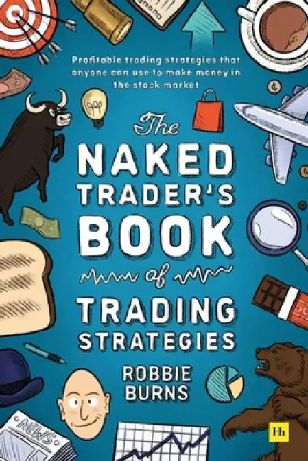 The Naked Trader's Book of Trading Strategies: Profitable Trading Strategies That Anyone Can Use to Make Money in the Stock Market by Robbie Burns
