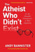The Atheist Who Didn't Exist: Or the Dreadful Consequences of Bad Arguments by Andy Bannister