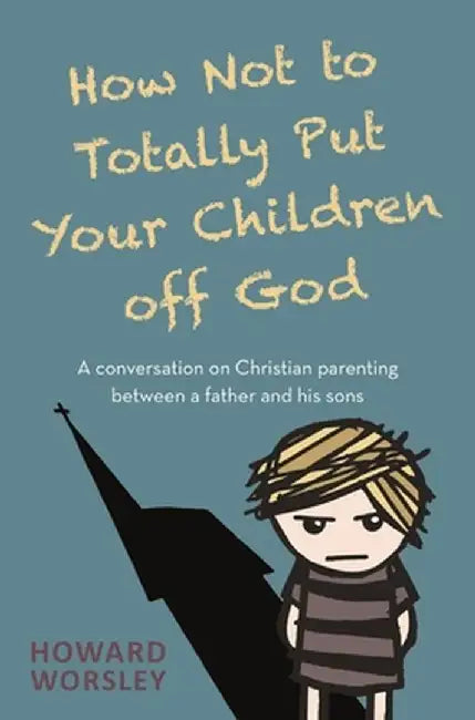 How Not to Totally Put Your Children Off God: A Conversation on Christian Parenting Between a Father and His Sons by Howard Worsley