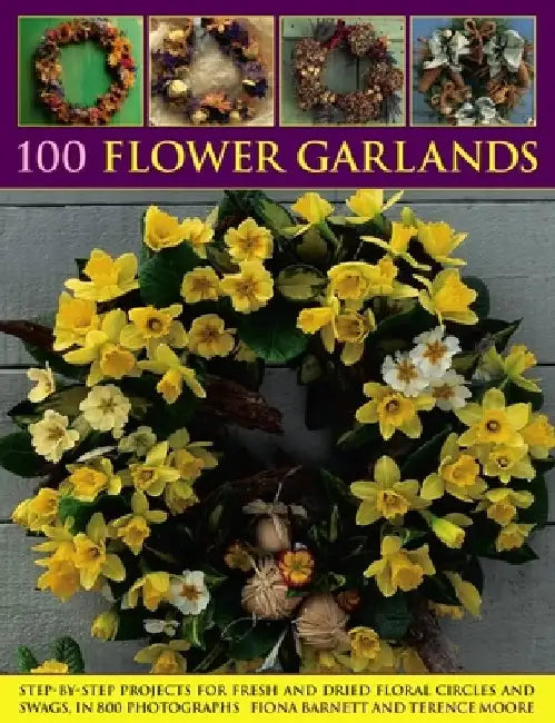 100 Flower Garlands: Step-By-Step Projects for Fresh and Dried Floral Circles and Swags, in 800 Photographs by Fiona Barnett