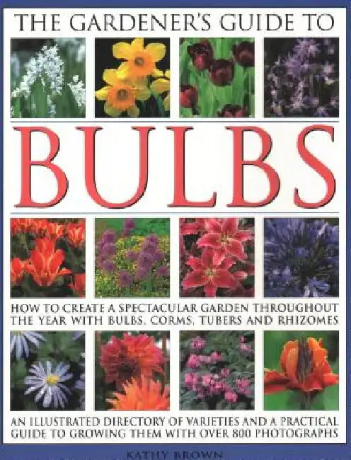The Gardener's Guide to Bulbs: How to Create a Spectacular Garden Through the Year with Bulbs, Corns, Tubers and Rhizomes; An Illustrated Directory o by Kathy Brown