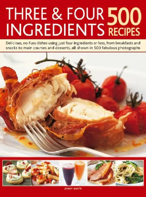 Three & Four Ingredients: 500 Recipes: Delicious, No-Fuss Dishes Using Just Four Ingredients or Less, from Breakfasts and Snacka to Main Courses and D by Jenny White