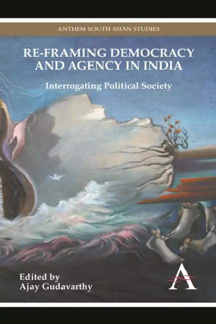 Re-Framing Democracy and Agency in India: Interrogating Political Society by Ajay Gudavarthy