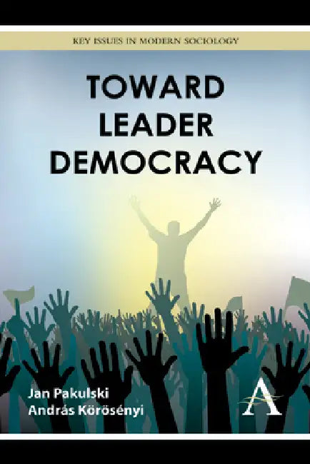 Toward Leader Democracy by Jan Pakulski, András Körösényi