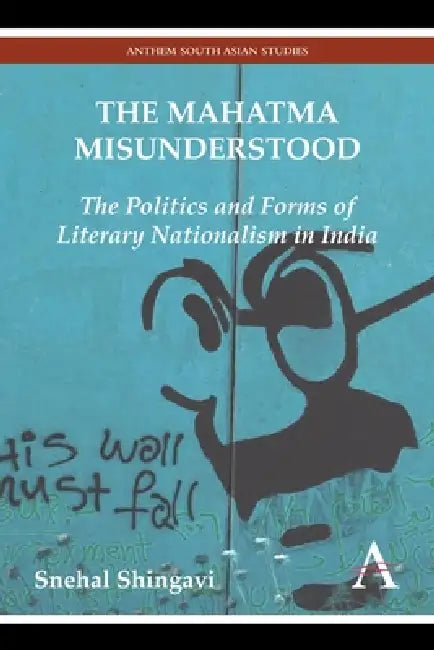 The Mahatma Misunderstood: The Politics and Forms of Literary Nationalism in India by Snehal Shingavi